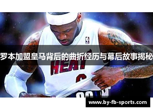 罗本加盟皇马背后的曲折经历与幕后故事揭秘