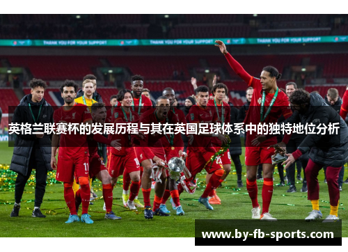 英格兰联赛杯的发展历程与其在英国足球体系中的独特地位分析