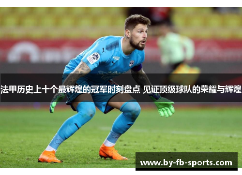 法甲历史上十个最辉煌的冠军时刻盘点 见证顶级球队的荣耀与辉煌