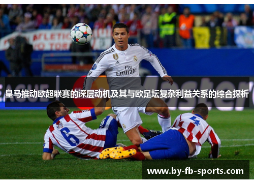 皇马推动欧超联赛的深层动机及其与欧足坛复杂利益关系的综合探析 皇马推动欧超联赛的深层动机及其与欧足坛复杂利益关系的综合探析