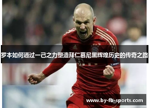 罗本如何通过一己之力塑造拜仁慕尼黑辉煌历史的传奇之路 罗本如何通过一己之力塑造拜仁慕尼黑辉煌历史的传奇之路