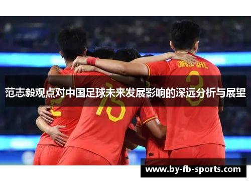 范志毅观点对中国足球未来发展影响的深远分析与展望 范志毅观点对中国足球未来发展影响的深远分析与展望