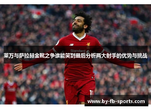 莱万与萨拉赫金靴之争谁能笑到最后分析两大射手的优势与挑战