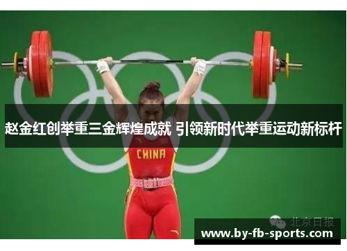赵金红创举重三金辉煌成就 引领新时代举重运动新标杆