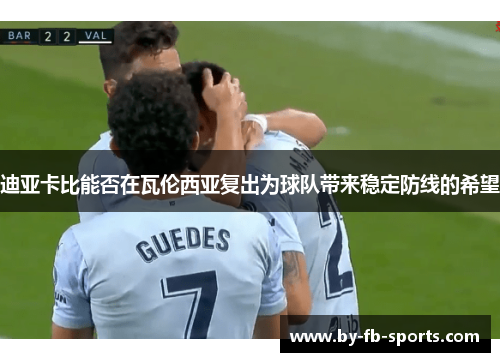 迪亚卡比能否在瓦伦西亚复出为球队带来稳定防线的希望