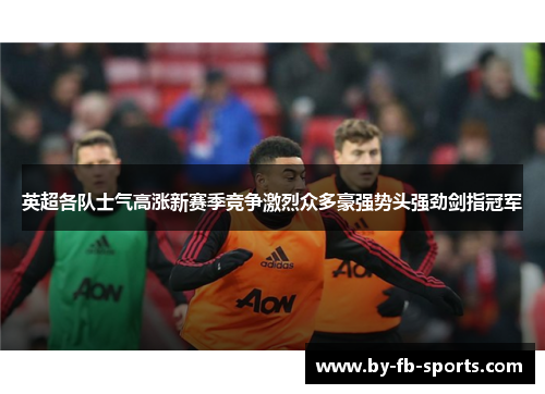 英超各队士气高涨新赛季竞争激烈众多豪强势头强劲剑指冠军