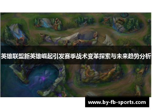 英雄联盟新英雄崛起引发赛季战术变革探索与未来趋势分析