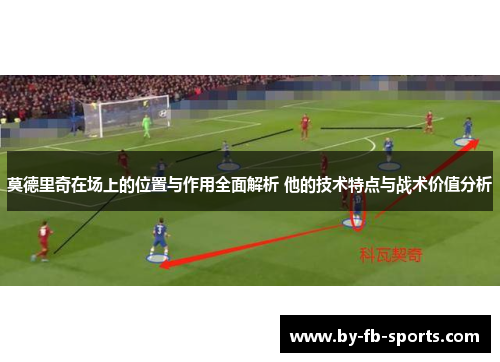 莫德里奇在场上的位置与作用全面解析 他的技术特点与战术价值分析