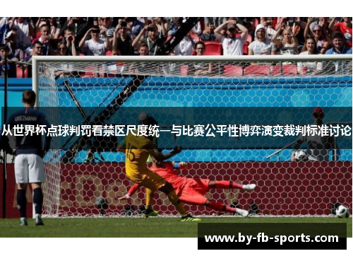 从世界杯点球判罚看禁区尺度统一与比赛公平性博弈演变裁判标准讨论