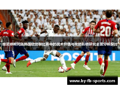维尼修斯对阵韩国欧协联比赛中的战术价值与攻防影响研究全面分析探讨 维尼修斯对阵韩国欧协联比赛中的战术价值与攻防影响研究全面分析探讨