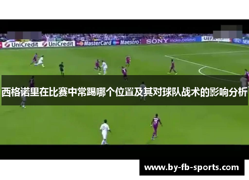 西格诺里在比赛中常踢哪个位置及其对球队战术的影响分析 西格诺里在比赛中常踢哪个位置及其对球队战术的影响分析