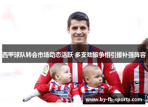 西甲球队转会市场动态活跃 多支劲旅争相引援补强阵容