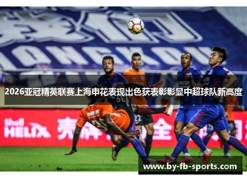 2026亚冠精英联赛上海申花表现出色获表彰彰显中超球队新高度