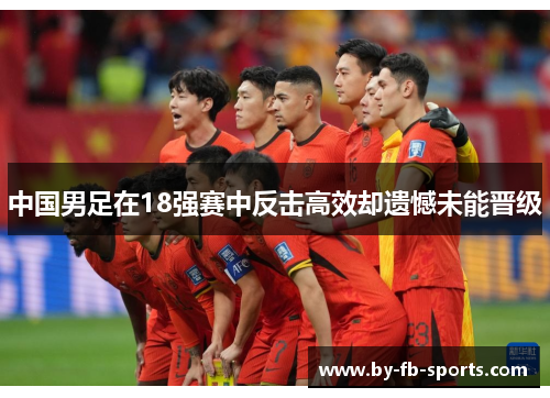 中国男足在18强赛中反击高效却遗憾未能晋级 中国男足在18强赛中反击高效却遗憾未能晋级