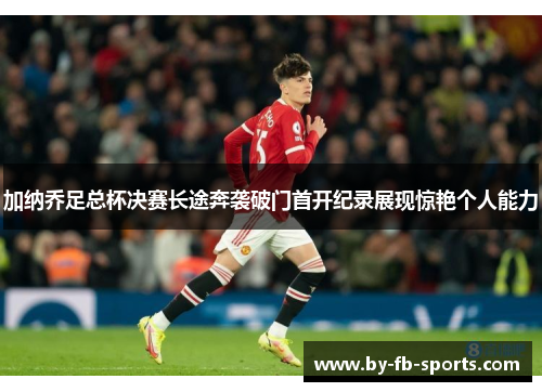 加纳乔足总杯决赛长途奔袭破门首开纪录展现惊艳个人能力