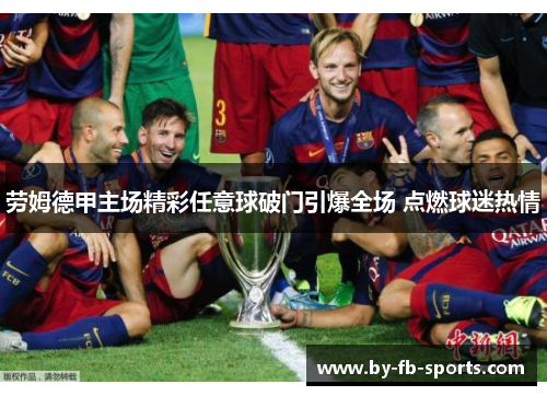 劳姆德甲主场精彩任意球破门引爆全场 点燃球迷热情 劳姆德甲主场精彩任意球破门引爆全场 点燃球迷热情