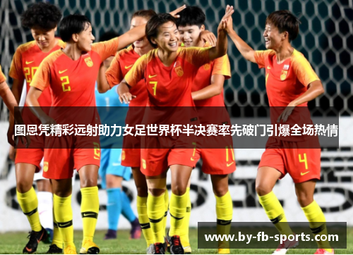 图恩凭精彩远射助力女足世界杯半决赛率先破门引爆全场热情 图恩凭精彩远射助力女足世界杯半决赛率先破门引爆全场热情