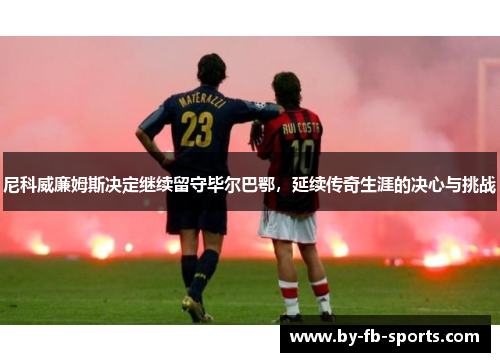 尼科威廉姆斯决定继续留守毕尔巴鄂,延续传奇生涯的决心与挑战 尼科威廉姆斯决定继续留守毕尔巴鄂,延续传奇生涯的决心与挑战