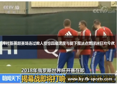 库杜斯英超赛场连过数人技惊四座速度与脚下魔法点燃球迷狂欢今夜 库杜斯英超赛场连过数人技惊四座速度与脚下魔法点燃球迷狂欢今夜