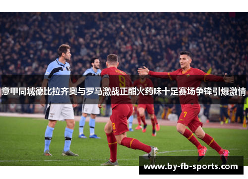 意甲同城德比拉齐奥与罗马激战正酣火药味十足赛场争锋引爆激情