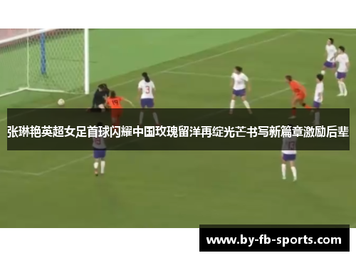 张琳艳英超女足首球闪耀中国玫瑰留洋再绽光芒书写新篇章激励后辈