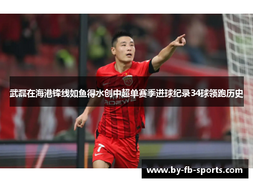 武磊在海港锋线如鱼得水创中超单赛季进球纪录34球领跑历史