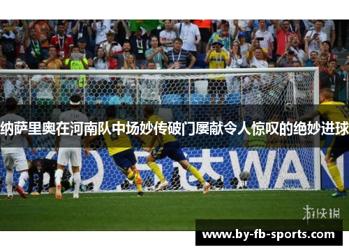 纳萨里奥在河南队中场妙传破门屡献令人惊叹的绝妙进球 纳萨里奥在河南队中场妙传破门屡献令人惊叹的绝妙进球
