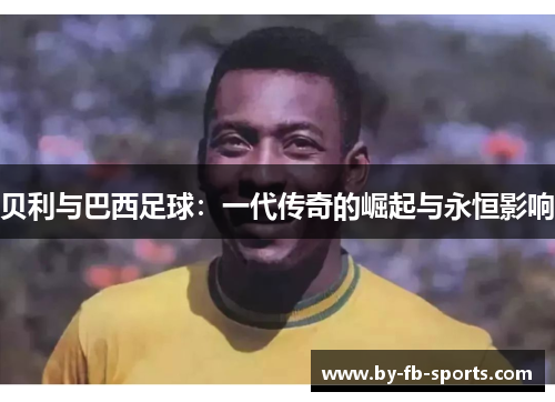 贝利与巴西足球：一代传奇的崛起与永恒影响