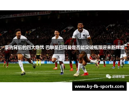 豪购背后的四大隐忧 巴黎圣日耳曼是否能突破瓶颈迎来新辉煌