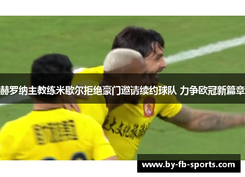 赫罗纳主教练米歇尔拒绝豪门邀请续约球队 力争欧冠新篇章