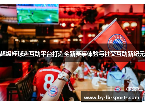 超级杯球迷互动平台打造全新赛事体验与社交互动新纪元