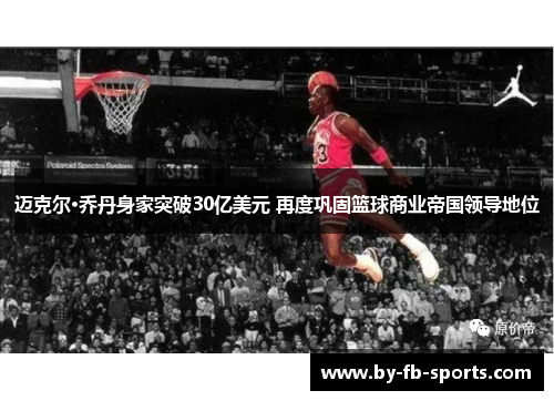 迈克尔·乔丹身家突破30亿美元 再度巩固篮球商业帝国领导地位