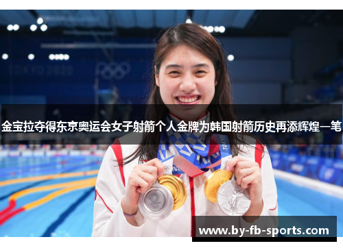 金宝拉夺得东京奥运会女子射箭个人金牌为韩国射箭历史再添辉煌一笔