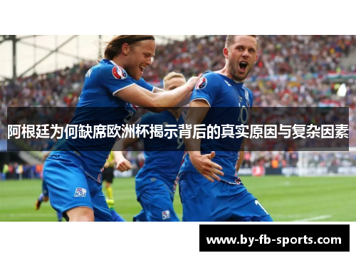 阿根廷为何缺席欧洲杯揭示背后的真实原因与复杂因素 阿根廷为何缺席欧洲杯揭示背后的真实原因与复杂因素