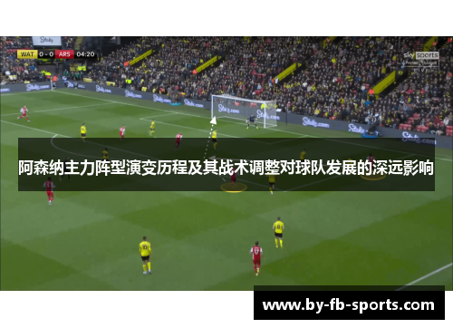 阿森纳主力阵型演变历程及其战术调整对球队发展的深远影响