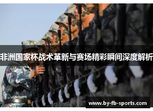 非洲国家杯战术革新与赛场精彩瞬间深度解析