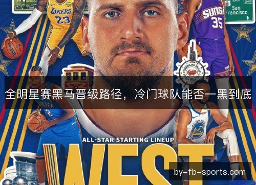 全明星赛黑马晋级路径,冷门球队能否一黑到底 全明星赛黑马晋级路径,冷门球队能否一黑到底