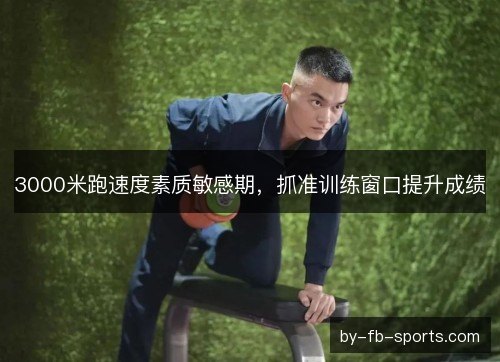 3000米跑速度素质敏感期，抓准训练窗口提升成绩
