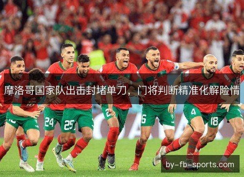 摩洛哥国家队出击封堵单刀,门将判断精准化解险情 摩洛哥国家队出击封堵单刀,门将判断精准化解险情