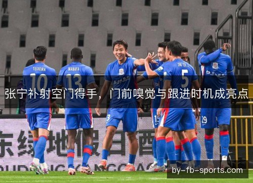 张宁补射空门得手，门前嗅觉与跟进时机成亮点